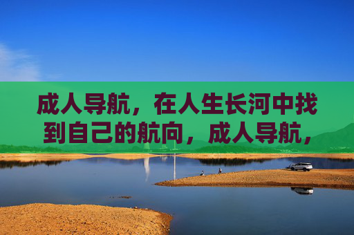 成人导航,在人生长河中找到自己的航向,成人导航,人生长河的航向指引 成人导航,在人生长河中找到自己的航向,成人导航,人生长河的航向指引