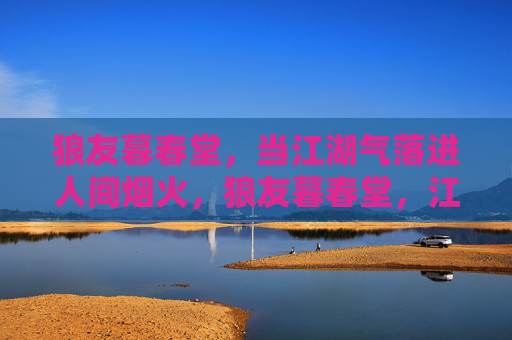 狼友暮春堂,当江湖气落进人间烟火,狼友暮春堂,江湖气落进人间烟火 狼友暮春堂,当江湖气落进人间烟火,狼友暮春堂,江湖气落进人间烟火