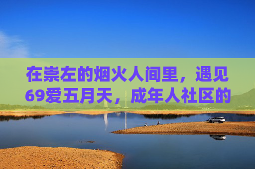 在崇左的烟火人间里,遇见69爱五月天,成年人社区的温暖栖息地,崇左烟火人间遇见69爱五月天,成年人的温暖栖息地 在崇左的烟火人间里,遇见69爱五月天,成年人社区的温暖栖息地,崇左烟火人间遇见69爱五月天,成年人的温暖栖息地