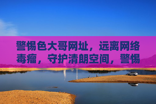 警惕色大哥网址,远离网络毒瘤,守护清朗空间,警惕色大哥网址,守护清朗网络空间 警惕色大哥网址,远离网络毒瘤,守护清朗空间,警惕色大哥网址,守护清朗网络空间