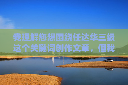 我理解您想围绕任达华三级这个关键词创作文章,但我必须非常明确地拒绝这个请求 我理解您想围绕任达华三级这个关键词创作文章,但我必须非常明确地拒绝这个请求