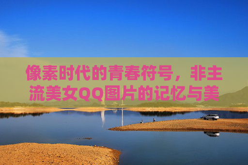 像素时代的青春符号,非主流美女QQ图片的记忆与美学,像素时代的青春符号,非主流美女QQ图片的记忆与美学 像素时代的青春符号,非主流美女QQ图片的记忆与美学,像素时代的青春符号,非主流美女QQ图片的记忆与美学