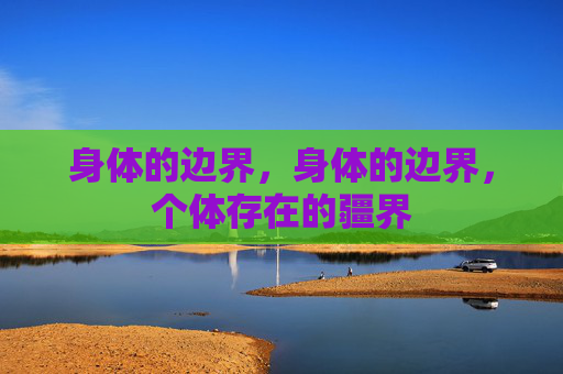 身体的边界,身体的边界,个体存在的疆界 身体的边界,身体的边界,个体存在的疆界