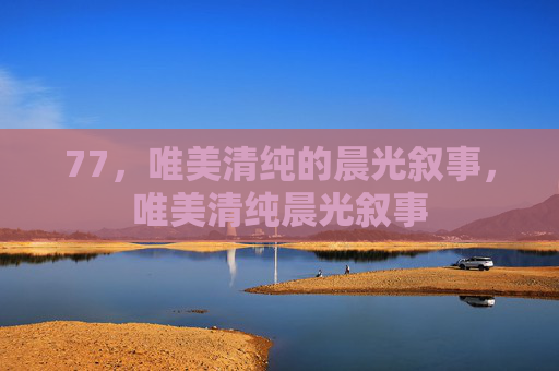 77,唯美清纯的晨光叙事,唯美清纯晨光叙事 77,唯美清纯的晨光叙事,唯美清纯晨光叙事