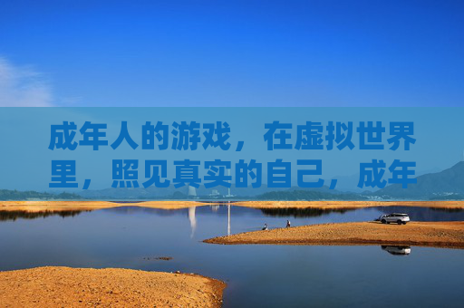 成年人的游戏,在虚拟世界里,照见真实的自己,成年人的虚拟游戏,照见真实的自己 成年人的游戏,在虚拟世界里,照见真实的自己,成年人的虚拟游戏,照见真实的自己