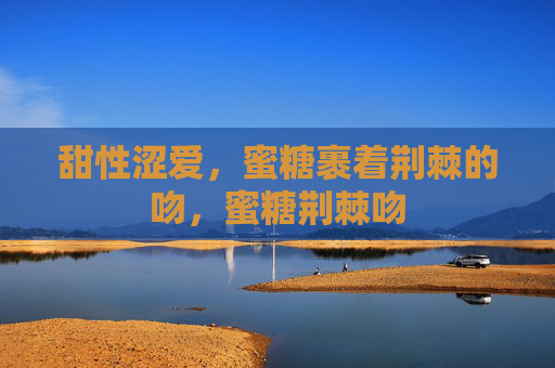 甜性涩爱,蜜糖裹着荆棘的吻,蜜糖荆棘吻 甜性涩爱,蜜糖裹着荆棘的吻,蜜糖荆棘吻