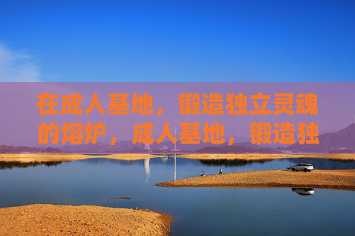 在成人基地,锻造独立灵魂的熔炉,成人基地,锻造独立灵魂的熔炉 在成人基地,锻造独立灵魂的熔炉,成人基地,锻造独立灵魂的熔炉