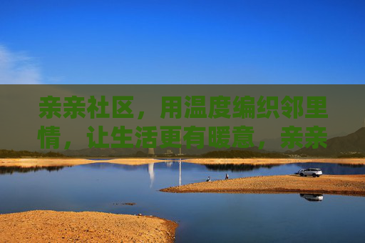 亲亲社区,用温度编织邻里情,让生活更有暖意,亲亲社区,温度编织邻里暖意 亲亲社区,用温度编织邻里情,让生活更有暖意,亲亲社区,温度编织邻里暖意
