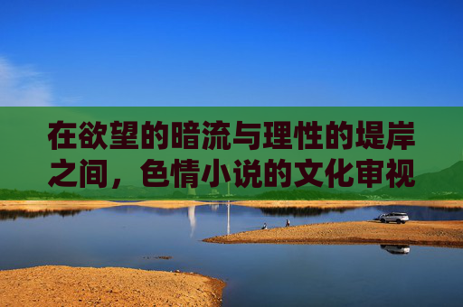 在欲望的暗流与理性的堤岸之间,色情小说的文化审视与人性叩问,欲望暗流与理性堤岸,色情小说的文化审视与人性叩问 在欲望的暗流与理性的堤岸之间,色情小说的文化审视与人性叩问,欲望暗流与理性堤岸,色情小说的文化审视与人性叩问
