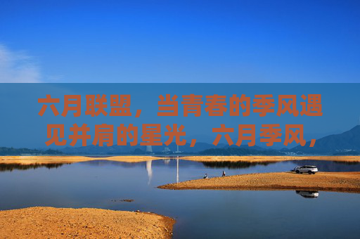 六月联盟,当青春的季风遇见并肩的星光,六月季风,联盟星光 六月联盟,当青春的季风遇见并肩的星光,六月季风,联盟星光
