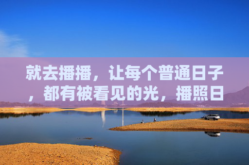 就去播播,让每个普通日子,都有被看见的光,播照日常,平凡有光 就去播播,让每个普通日子,都有被看见的光,播照日常,平凡有光