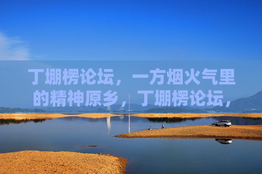 丁堋楞论坛,一方烟火气里的精神原乡,丁堋楞论坛,烟火气里的精神原乡 丁堋楞论坛,一方烟火气里的精神原乡,丁堋楞论坛,烟火气里的精神原乡