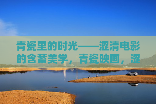 青瓷里的时光——涩清电影的含蓄美学，青瓷映画，涩清电影的含蓄美学
