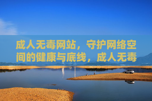成人无毒网站，守护网络空间的健康与底线，成人无毒网站，守护网络空间健康与底线