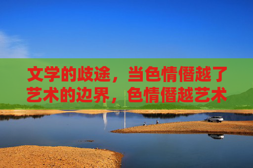 文学的歧途,当色情僭越了艺术的边界,色情僭越艺术边界,文学的歧途 文学的歧途,当色情僭越了艺术的边界,色情僭越艺术边界,文学的歧途