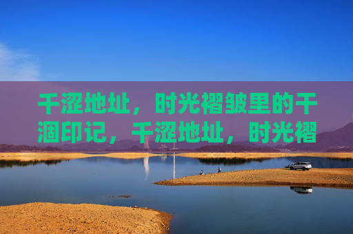千涩地址,时光褶皱里的干涸印记,千涩地址,时光褶皱的干涸印记 千涩地址,时光褶皱里的干涸印记,千涩地址,时光褶皱的干涸印记