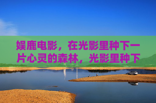 娱鹿电影,在光影里种下一片心灵的森林,光影里种下的心灵森林 娱鹿电影,在光影里种下一片心灵的森林,光影里种下的心灵森林