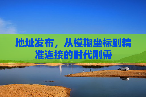 地址发布,从模糊坐标到精准连接的时代刚需 地址发布,从模糊坐标到精准连接的时代刚需