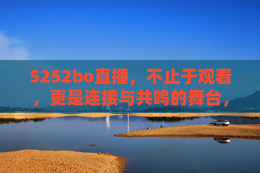 5252bo直播,不止于观看,更是连接与共鸣的舞台,5252bo直播,连接与共鸣的舞台 5252bo直播,不止于观看,更是连接与共鸣的舞台,5252bo直播,连接与共鸣的舞台