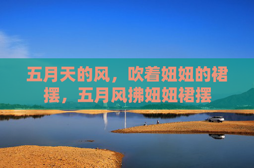五月天的风,吹着妞妞的裙摆,五月风拂妞妞裙摆 五月天的风,吹着妞妞的裙摆,五月风拂妞妞裙摆