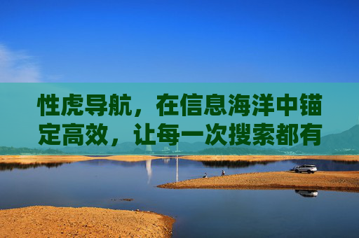 性虎导航,在信息海洋中锚定高效,让每一次搜索都有方向,性虎导航,信息海洋锚定高效,搜索有方向 性虎导航,在信息海洋中锚定高效,让每一次搜索都有方向,性虎导航,信息海洋锚定高效,搜索有方向