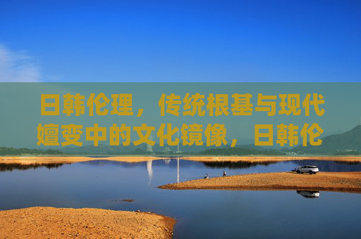 日韩伦理,传统根基与现代嬗变中的文化镜像,日韩伦理,传统根基与现代嬗变中的文化镜像 日韩伦理,传统根基与现代嬗变中的文化镜像,日韩伦理,传统根基与现代嬗变中的文化镜像
