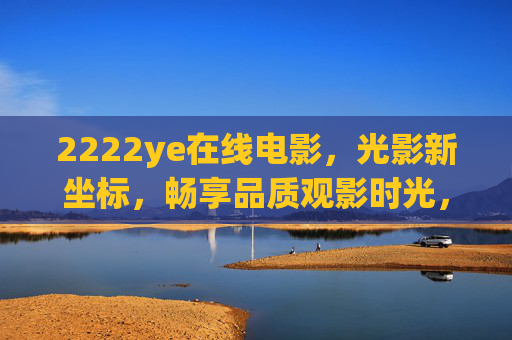 2222ye在线电影,光影新坐标,畅享品质观影时光,2222ye在线电影,光影新坐标,品质观影时光 2222ye在线电影,光影新坐标,畅享品质观影时光,2222ye在线电影,光影新坐标,品质观影时光