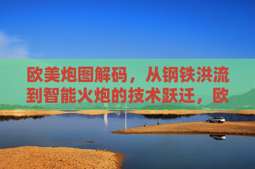 欧美炮图解码,从钢铁洪流到智能火炮的技术跃迁,欧美火炮技术解码,从钢铁洪流到智能火炮的跃迁 欧美炮图解码,从钢铁洪流到智能火炮的技术跃迁,欧美火炮技术解码,从钢铁洪流到智能火炮的跃迁
