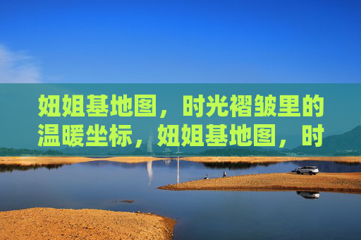 妞姐基地图,时光褶皱里的温暖坐标,妞姐基地图,时光褶皱里的温暖坐标 妞姐基地图,时光褶皱里的温暖坐标,妞姐基地图,时光褶皱里的温暖坐标