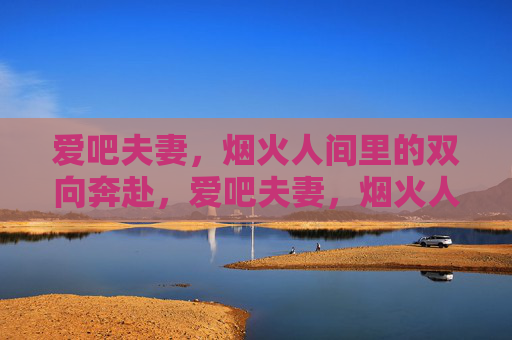 爱吧夫妻,烟火人间里的双向奔赴,爱吧夫妻,烟火人间双向奔赴 爱吧夫妻,烟火人间里的双向奔赴,爱吧夫妻,烟火人间双向奔赴