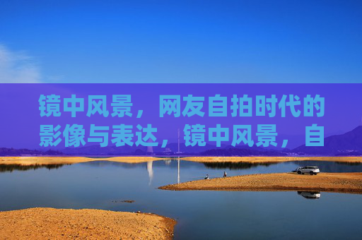 镜中风景，网友自拍时代的影像与表达，镜中风景，自拍时代的影像与表达