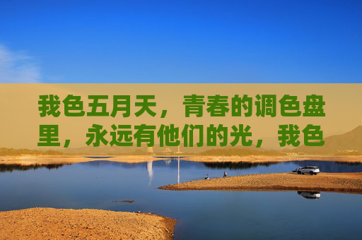 我色五月天，青春的调色盘里，永远有他们的光，我色五月天，青春调色盘里的光