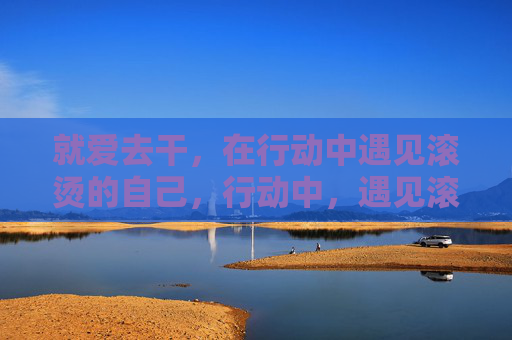 就爱去干,在行动中遇见滚烫的自己,行动中,遇见滚烫的自己 就爱去干,在行动中遇见滚烫的自己,行动中,遇见滚烫的自己