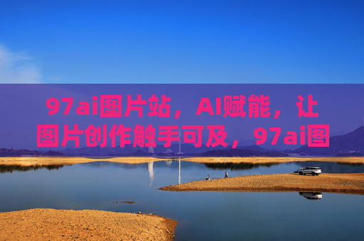 97ai图片站,AI赋能,让图片创作触手可及,97ai图片站,AI赋能,图片创作触手可及 97ai图片站,AI赋能,让图片创作触手可及,97ai图片站,AI赋能,图片创作触手可及