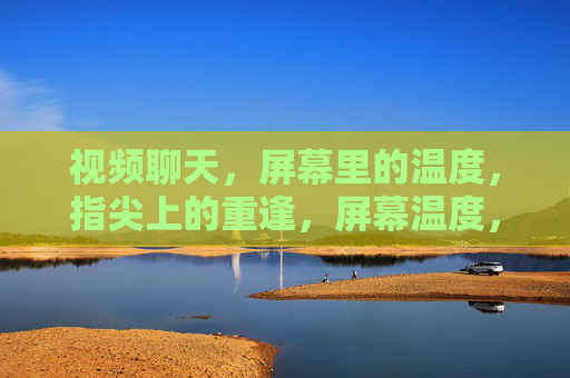 视频聊天,屏幕里的温度,指尖上的重逢,屏幕温度,指尖重逢 视频聊天,屏幕里的温度,指尖上的重逢,屏幕温度,指尖重逢