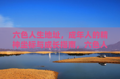 六色人生地址,成年人的精神坐标与成长指南,六色人生地址,成年人的精神坐标与成长指南 六色人生地址,成年人的精神坐标与成长指南,六色人生地址,成年人的精神坐标与成长指南