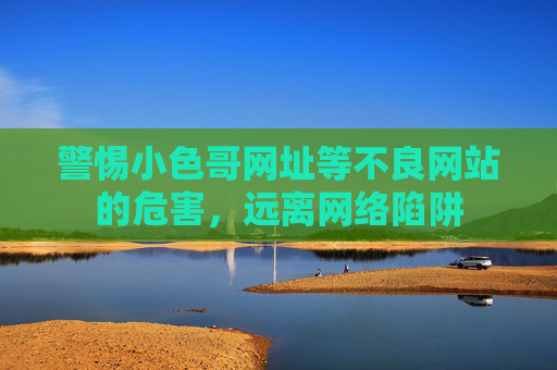 警惕小色哥网址等不良网站的危害,远离网络陷阱 警惕小色哥网址等不良网站的危害,远离网络陷阱