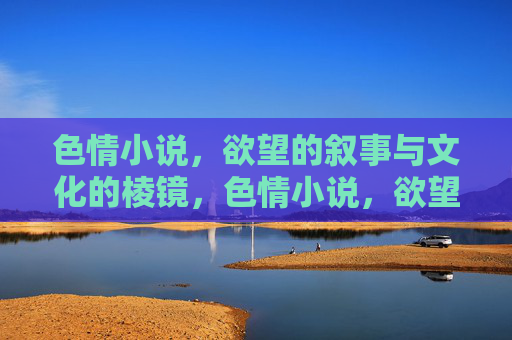 色情小说,欲望的叙事与文化的棱镜,色情小说,欲望叙事的文化棱镜 色情小说,欲望的叙事与文化的棱镜,色情小说,欲望叙事的文化棱镜