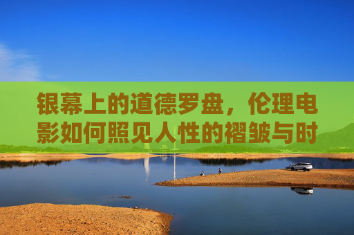 银幕上的道德罗盘,伦理电影如何照见人性的褶皱与时代的微光,银幕道德罗盘,照见人性褶皱与时代微光 银幕上的道德罗盘,伦理电影如何照见人性的褶皱与时代的微光,银幕道德罗盘,照见人性褶皱与时代微光