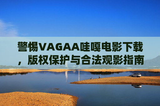 警惕VAGAA哇嘎电影下载,版权保护与合法观影指南,警惕VAGAA哇嘎电影下载,版权保护与合法观影指南 警惕VAGAA哇嘎电影下载,版权保护与合法观影指南,警惕VAGAA哇嘎电影下载,版权保护与合法观影指南