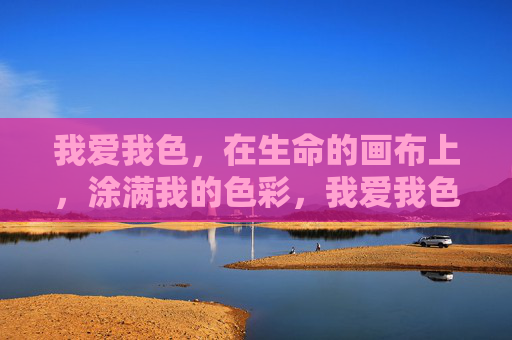 我爱我色,在生命的画布上,涂满我的色彩,我爱我色,涂满生命画布 我爱我色,在生命的画布上,涂满我的色彩,我爱我色,涂满生命画布