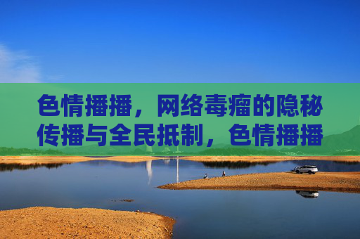 色情播播,网络毒瘤的隐秘传播与全民抵制,色情播播,网络毒瘤的隐秘传播与全民抵制 色情播播,网络毒瘤的隐秘传播与全民抵制,色情播播,网络毒瘤的隐秘传播与全民抵制