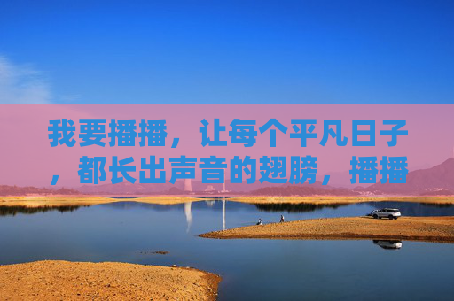 我要播播,让每个平凡日子,都长出声音的翅膀,播播,让平凡日子长出声音的翅膀 我要播播,让每个平凡日子,都长出声音的翅膀,播播,让平凡日子长出声音的翅膀