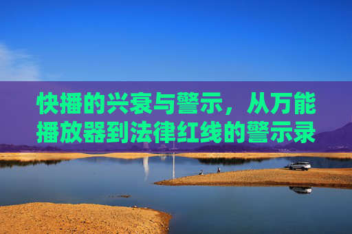 快播的兴衰与警示,从万能播放器到法律红线的警示录 快播的兴衰与警示,从万能播放器到法律红线的警示录