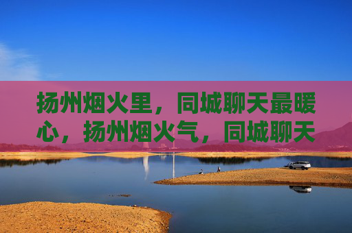 扬州烟火里,同城聊天最暖心,扬州烟火气,同城聊天暖心 扬州烟火里,同城聊天最暖心,扬州烟火气,同城聊天暖心