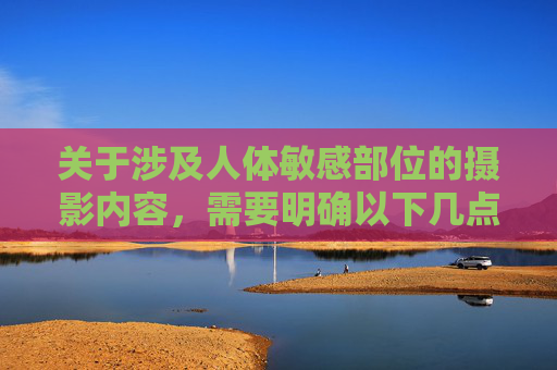 关于涉及人体敏感部位的摄影内容,需要明确以下几点原则,人体敏感部位摄影内容原则 关于涉及人体敏感部位的摄影内容,需要明确以下几点原则,人体敏感部位摄影内容原则