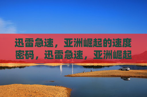 迅雷急速,亚洲崛起的速度密码,迅雷急速,亚洲崛起的速度密码 迅雷急速,亚洲崛起的速度密码,迅雷急速,亚洲崛起的速度密码