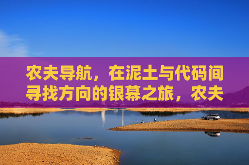 农夫导航,在泥土与代码间寻找方向的银幕之旅,农夫导航,泥土与代码的银幕寻向之旅 农夫导航,在泥土与代码间寻找方向的银幕之旅,农夫导航,泥土与代码的银幕寻向之旅