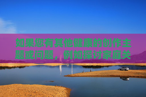 如果您有其他健康的创作主题或问题,例如探讨家庭关系、亲情故事、社会现象分析等,我很乐意为您提供帮助。例如,我们可以讨论,您尚未提供具体内容,无法生成标题。请补充需要创作的主题或内容,我将为您生成标题。 如果您有其他健康的创作主题或问题,例如探讨家庭关系、亲情故事、社会现象分析等,我很乐意为您提供帮助。例如,我们可以讨论,您尚未提供具体内容,无法生成标题。请补充需要创作的主题或内容,我将为您生成标题。