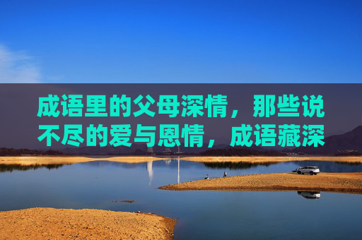 成语里的父母深情，那些说不尽的爱与恩情，成语藏深情，父母恩重说不尽
